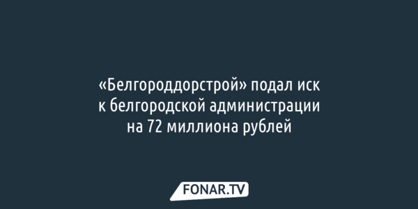 «Белгороддорстрой» подал иск к белгородской администрации на 72 миллиона рублей