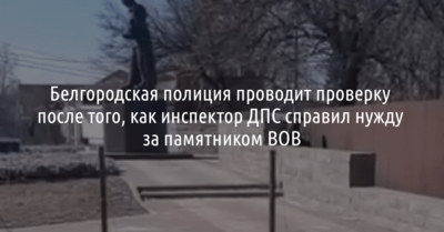 В Белгороде инспектор ДПС справил нужду за памятником ВОВ