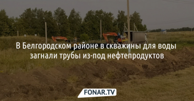 В Белгородском районе в скважины для воды «загнали» трубы из-под нефтепродуктов