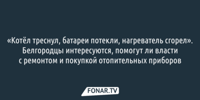 «Котёл треснул, батареи потекли, нагреватель сгорел». Белгородцы интересуются, помогут ли власти с ремонтом и покупкой отопительных приборов