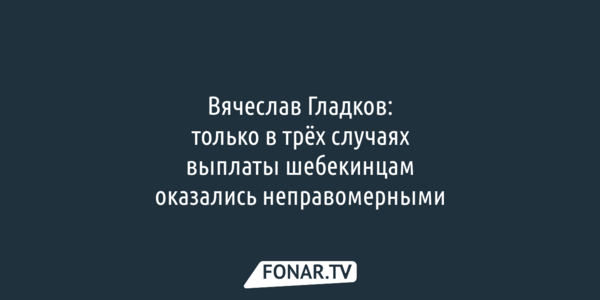 Вячеслав Гладков: только в трёх случаях выплаты шебекинцам оказались неправомерными