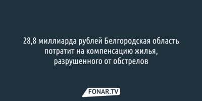 28,8 миллиарда рублей Белгородская область потратит на компенсацию разрушенного обстрелами жилья