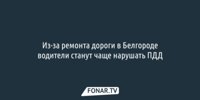 Ремонт дороги в Белгороде может негативно изменить транспортную ситуацию 