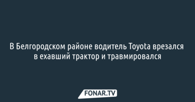 В Белгородском районе водитель Toyota врезался в ехавший трактор и травмировался