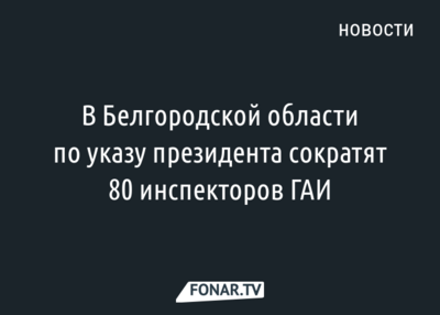 В Белгородской области по указу президента сократят 80 инспекторов ГАИ 