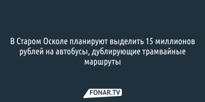 В Старом Осколе выделят 15 миллионов рублей на автобусы, дублирующие трамвайные маршруты