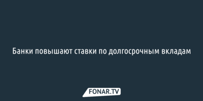 Банки повышают ставки по долгосрочным вкладам