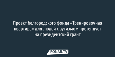 Проект «Тренировочная квартира» белгородского фонда «Каждый особенный» претендует на президентский грант