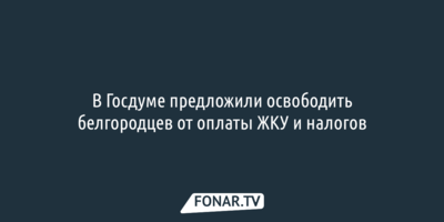 В Госдуме предложили освободить белгородцев от оплаты ЖКУ и налогов
