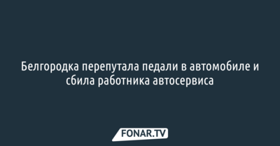 Белгородка перепутала педали в автомобиле и сбила работника автосервиса