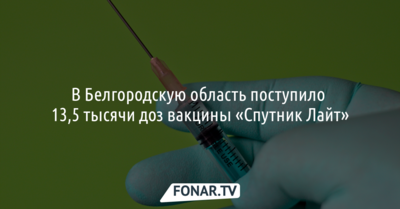 В Белгородскую область поступило 13,5 тысячи доз вакцины «Спутник Лайт»