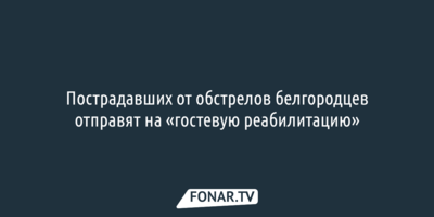 Пострадавших от обстрелов белгородцев отправят на «гостевую реабилитацию»