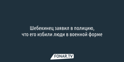 Шебекинец заявил в полицию, что его избили люди в военной форме