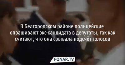 В Белгородском районе полицейские опрашивают экс-кандидата в депутаты, так как считают, что она срывала подсчёт голосов