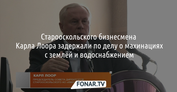 Старооскольского бизнесмена Карла Лоора задержали по делу о махинациях с землёй и водоснабжением