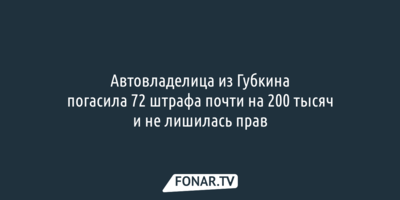 Автовладелица из Губкина погасила 72 штрафа почти на 200 тысяч и не лишилась прав