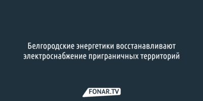 Белгородские энергетики восстанавливают электроснабжение приграничных территорий