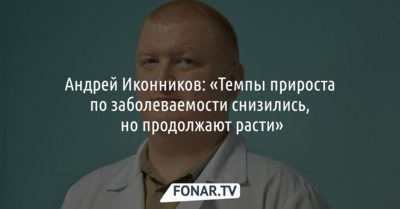 Андрей Иконников: «Темпы прироста по заболеваемости снизились, но продолжают расти»
