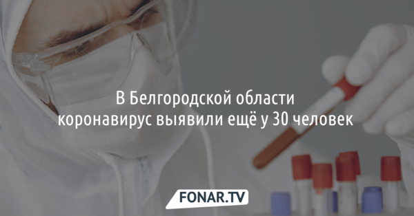 В Белгородской области коронавирус выявили ещё у 30 человек 