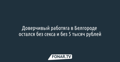 Доверчивый работяга в Белгороде остался без секса и без 5 тысяч рублей
