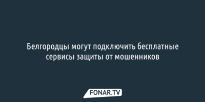 Белгородцы могут подключить бесплатные сервисы защиты от мошенников