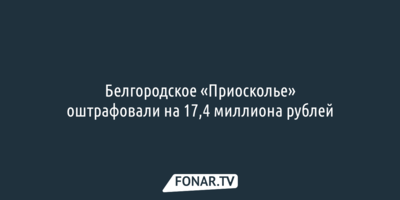 Белгородское «Приосколье» оштрафовали на 17,4 миллиона рублей 