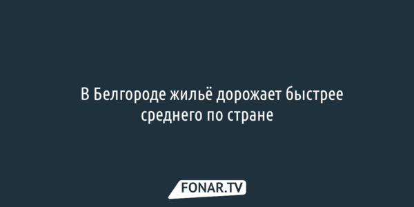 В Белгороде жильё дорожает быстрее среднего по стране