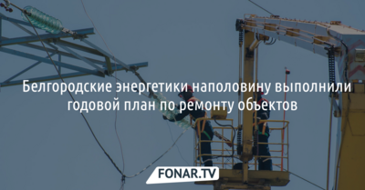 ​Белгородские энергетики наполовину выполнили годовой план по ремонту