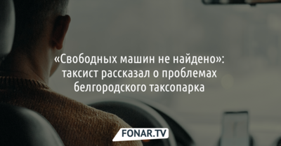 Водитель такси рассказал о причинах проблем с вызовом такси в Белгороде 