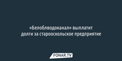 «Белоблводоканал» выплатит долги за старооскольское предприятие