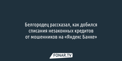 Белгородец рассказал, как добился списания незаконных кредитов от мошенников в «Яндекс Банке»