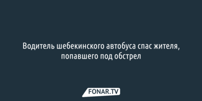 Водитель шебекинского автобуса спас жителя, попавшего под обстрел