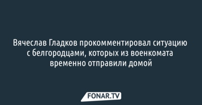 Вячеслав Гладков прокомментировал ситуацию с белгородцами, которых из военкомата отправили домой
