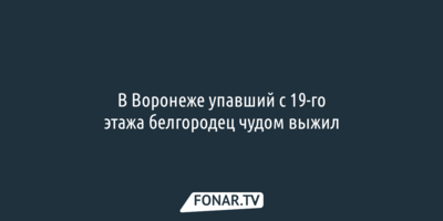 В Воронеже упавший с 19-го этажа белгородец чудом выжил