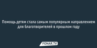 Помощь детям стала самым популярным направлением для благотворителей в прошлом году