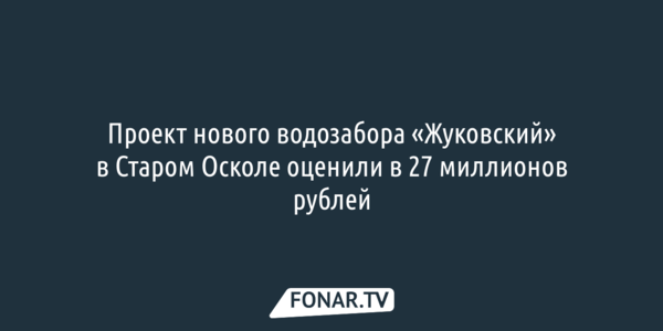 Проект нового водозабора «Жуковский» в Старом Осколе оценили в 27 миллионов рублей