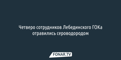 Четверо сотрудников Лебединского ГОКа отравились сероводородом