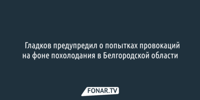 ​Гладков предупредил о попытках провокаций на фоне похолодания в Белгородской области